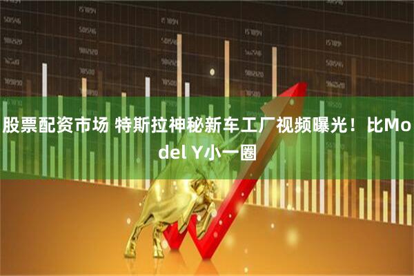 股票配资市场 特斯拉神秘新车工厂视频曝光！比Model Y小一圈