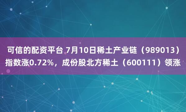 可信的配资平台 7月10日稀土产业链（989013）指数涨0.72%，成份股北方稀土（600111）领涨