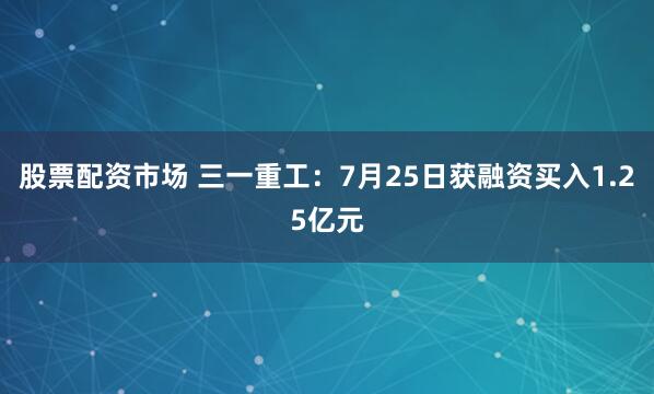 股票配资市场 三一重工：7月25日获融资买入1.25亿元