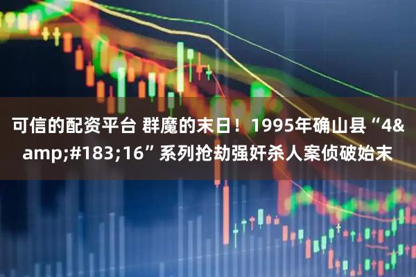 可信的配资平台 群魔的末日！1995年确山县“4·16”系列抢劫强奸杀人案侦破始末