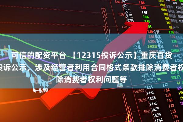 可信的配资平台 【12315投诉公示】重庆百货新增2件投诉公示，涉及经营者利用合同格式条款排除消费者权利问题等