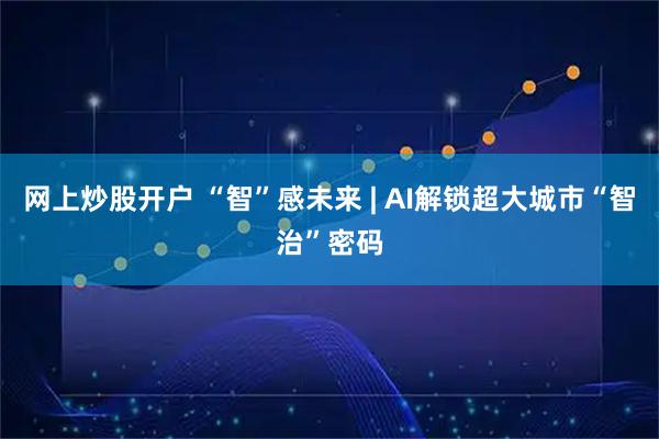 网上炒股开户 “智”感未来 | AI解锁超大城市“智治”密码