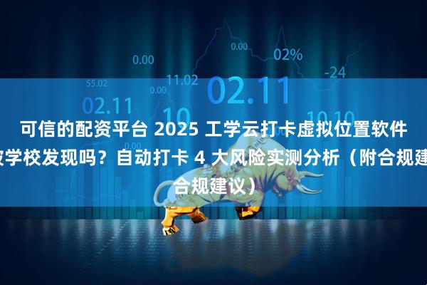可信的配资平台 2025 工学云打卡虚拟位置软件会被学校发现吗？自动打卡 4 大风险实测分析（附合规建议）