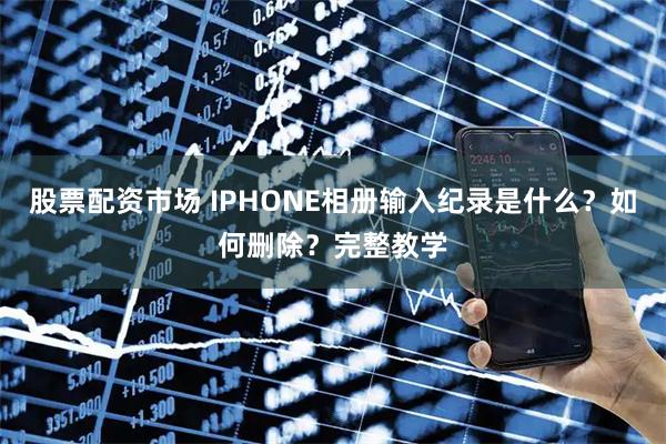 股票配资市场 IPHONE相册输入纪录是什么？如何删除？完整教学
