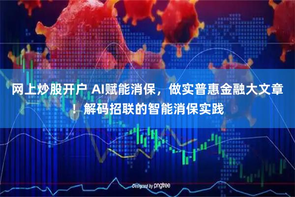 网上炒股开户 AI赋能消保，做实普惠金融大文章！解码招联的智能消保实践