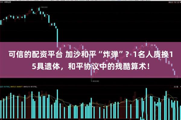 可信的配资平台 加沙和平“炸弹”？1名人质换15具遗体，和平协议中的残酷算术！