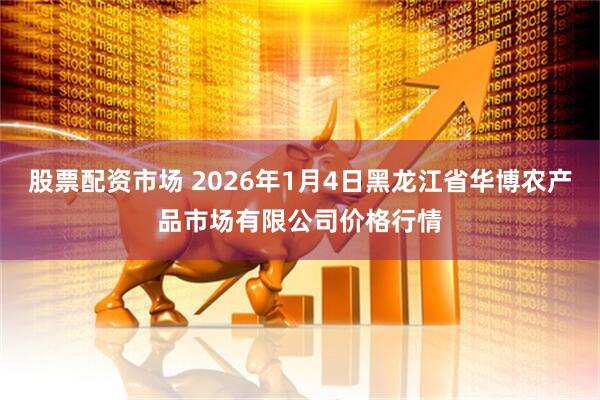 股票配资市场 2026年1月4日黑龙江省华博农产品市场有限公司价格行情